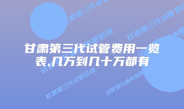 甘肃第三代试管费用一览表,几万到几十万都有