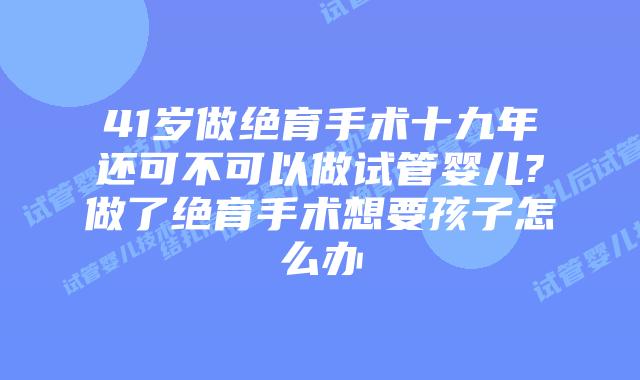 41岁做绝育手术十九年还可不可以做试管婴儿?做了绝育手术想要孩子怎么办