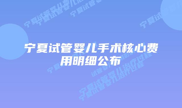 宁夏试管婴儿手术核心费用明细公布