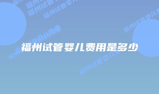 福州试管婴儿费用是多少