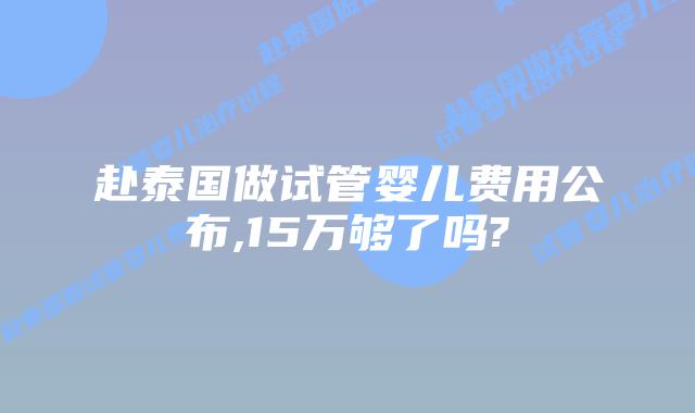 赴泰国做试管婴儿费用公布,15万够了吗?