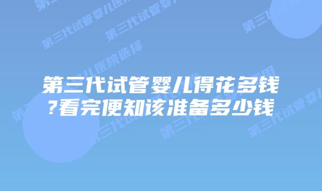 第三代试管婴儿得花多钱?看完便知该准备多少钱