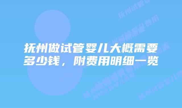 抚州做试管婴儿大概需要多少钱,附费用明细一览