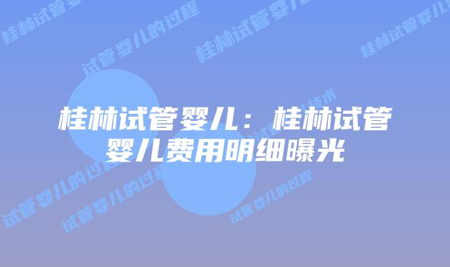 桂林试管婴儿:桂林试管婴儿费用明细曝光