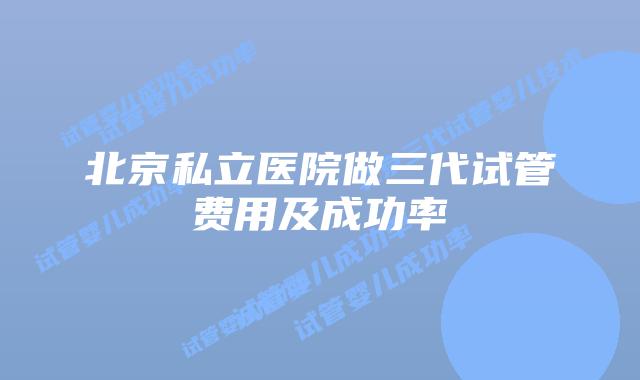 北京私立医院做三代试管费用及成功率