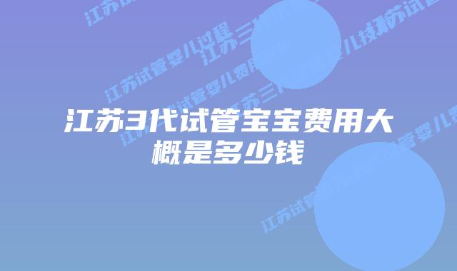 江苏3代试管宝宝费用大概是多少钱