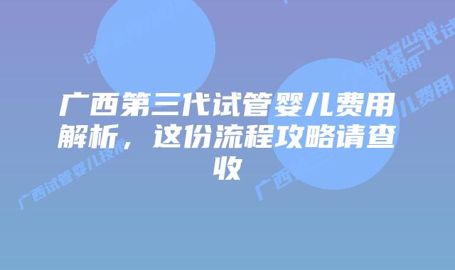 广西第三代试管婴儿费用解析，这份流程攻略请查收