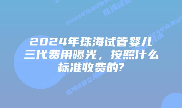 2024年珠海试管婴儿三代费用曝光,按照什么标准收费的?