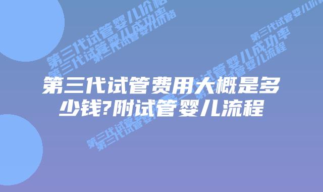 第三代试管费用大概是多少钱?附试管婴儿流程