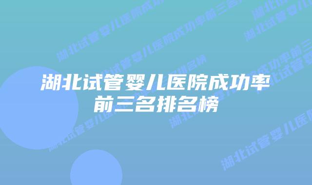湖北试管婴儿医院成功率前三名排名榜