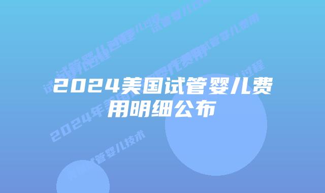 2024美国试管婴儿费用明细公布