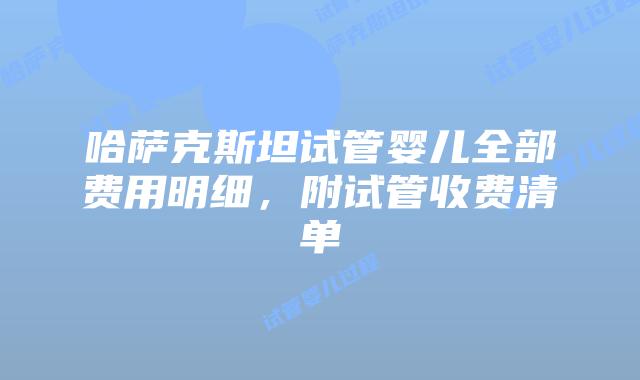 哈萨克斯坦试管婴儿全部费用明细,附试管收费清单