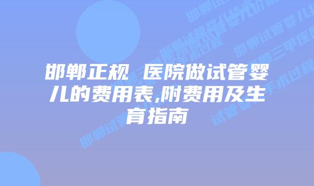 邯郸正规 医院做试管婴儿的费用表,附费用及生育指南