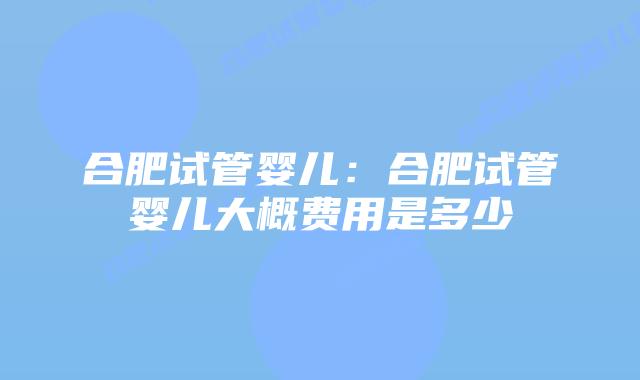 合肥试管婴儿：合肥试管婴儿大概费用是多少