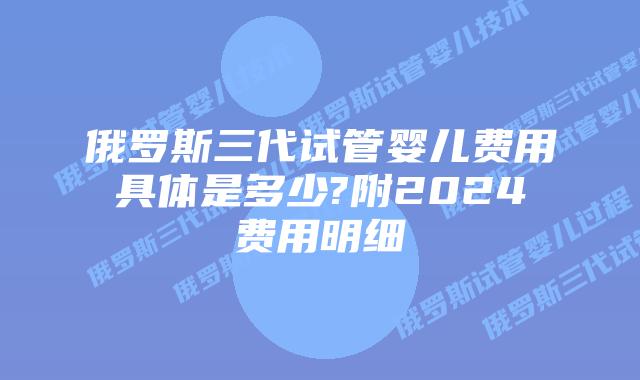 俄罗斯三代试管婴儿费用具体是多少?附2024费用明细