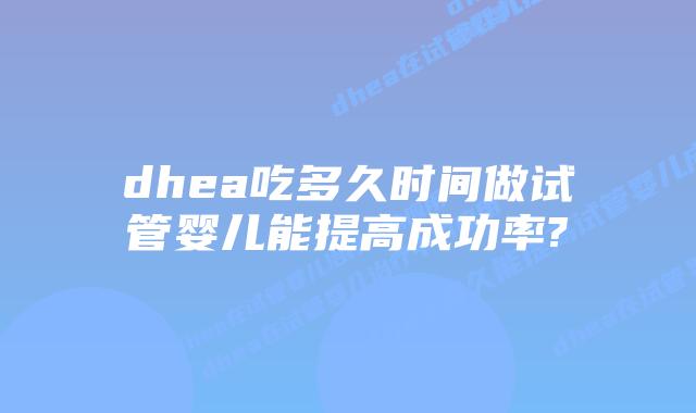 dhea吃多久时间做试管婴儿能提高成功率?