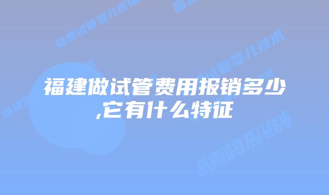 福建做试管费用报销多少,它有什么特征