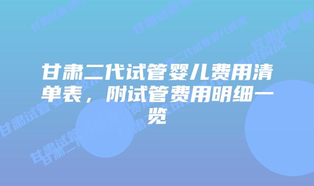 甘肃二代试管婴儿费用清单表,附试管费用明细一览