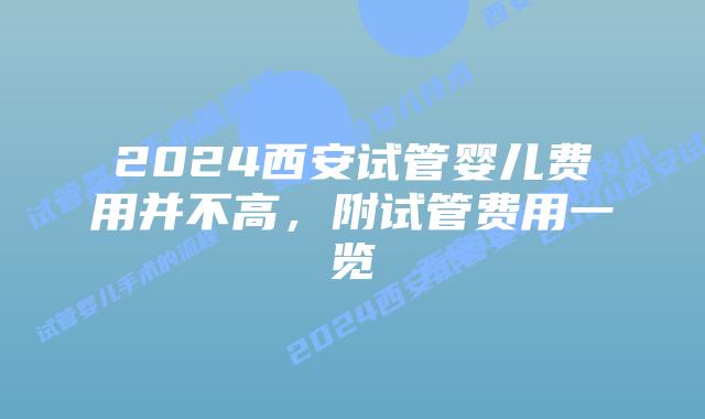 2024西安试管婴儿费用并不高,附试管费用一览