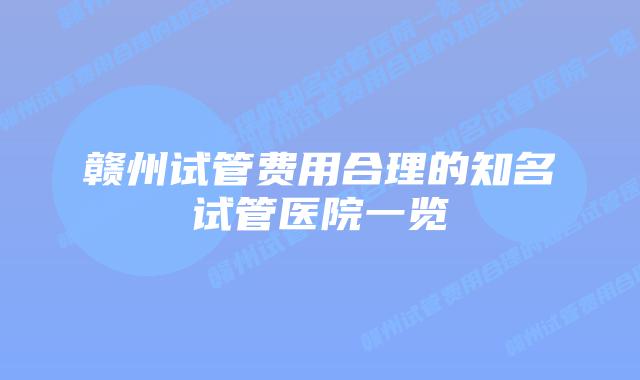 赣州试管费用合理的知名试管医院一览