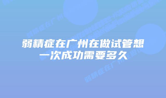 弱精症在广州在做试管想一次成功需要多久