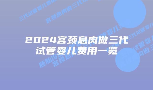2024宫颈息肉做三代试管婴儿费用一览