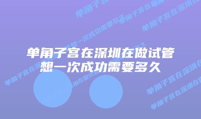 单角子宫在深圳在做试管想一次成功需要多久