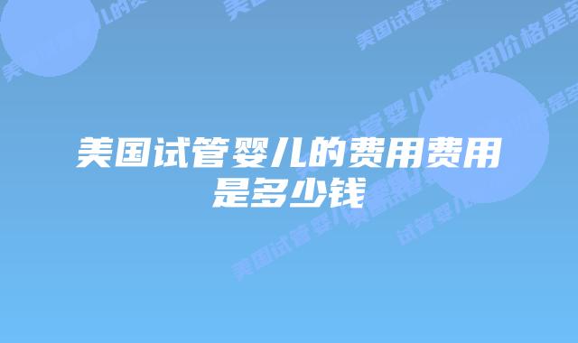 美国试管婴儿的费用费用是多少钱