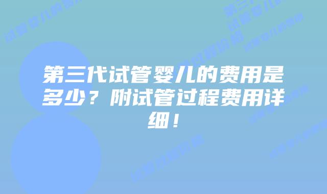 第三代试管婴儿的费用是多少？附试管过程费用详细！