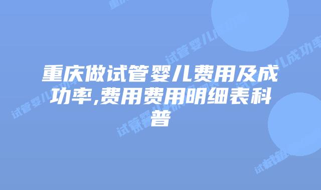 重庆做试管婴儿费用及成功率,费用费用明细表科普