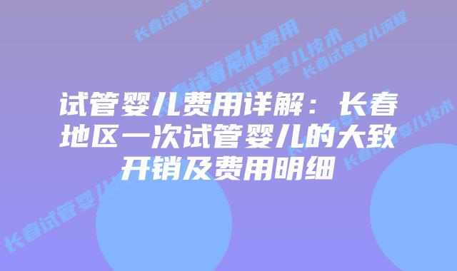 试管婴儿费用详解：长春地区一次试管婴儿的大致开销及费用明细