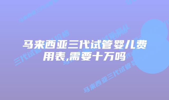 马来西亚三代试管婴儿费用表,需要十万吗