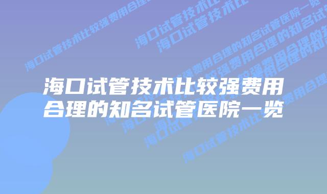 海口试管技术比较强费用合理的知名试管医院一览