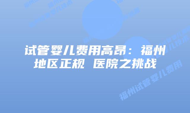 试管婴儿费用高昂：福州地区正规 医院之挑战