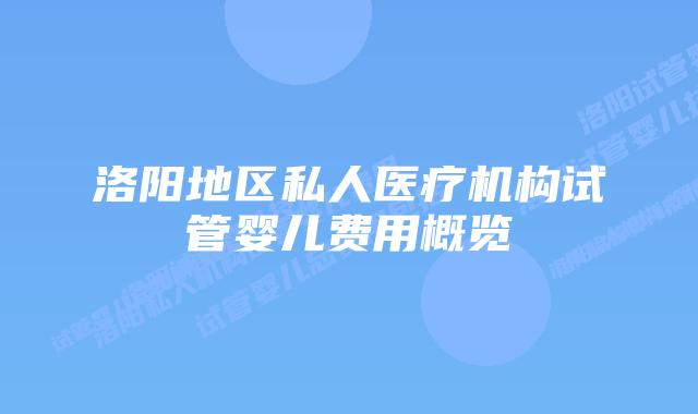 洛阳地区私人医疗机构试管婴儿费用概览