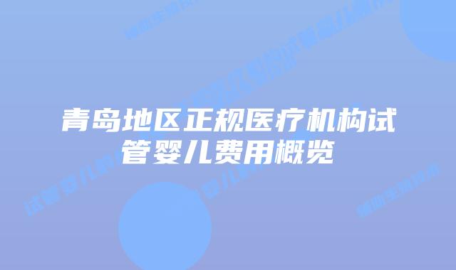 青岛地区正规医疗机构试管婴儿费用概览