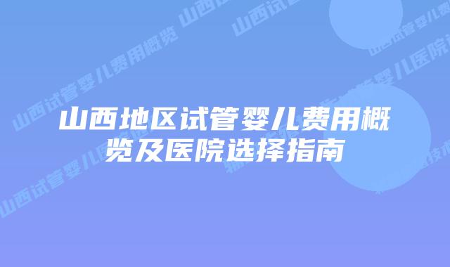 山西地区试管婴儿费用概览及医院选择指南