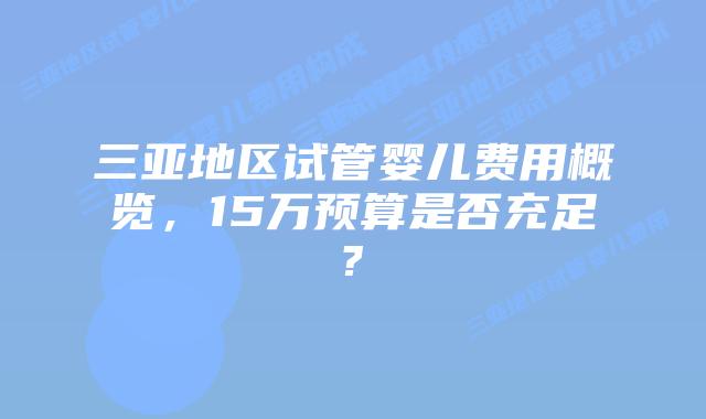 三亚地区试管婴儿费用概览，15万预算是否充足?