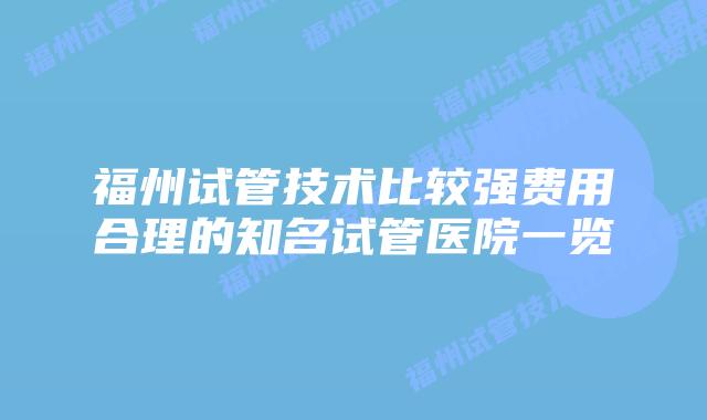 福州试管技术比较强费用合理的知名试管医院一览