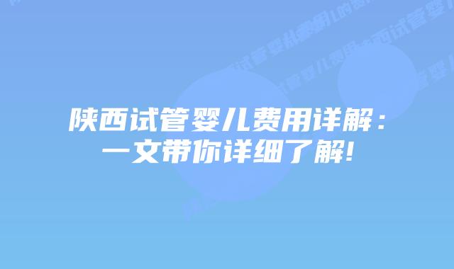 陕西试管婴儿费用详解：一文带你详细了解!