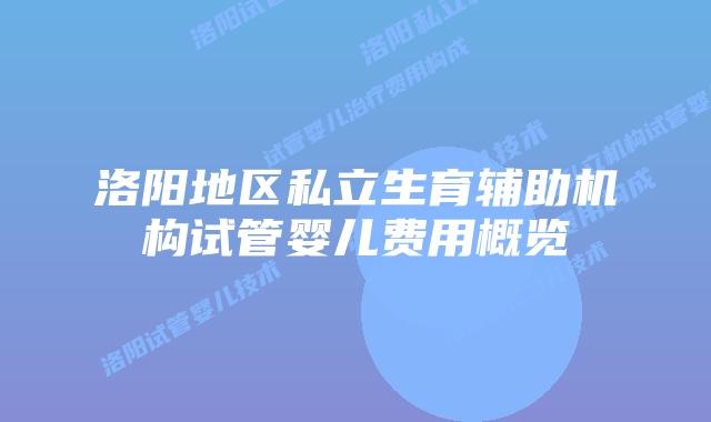 洛阳地区私立生育辅助机构试管婴儿费用概览