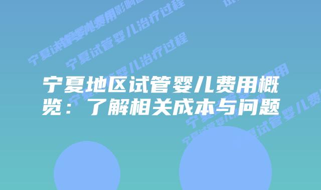宁夏地区试管婴儿费用概览:了解相关成本与问题