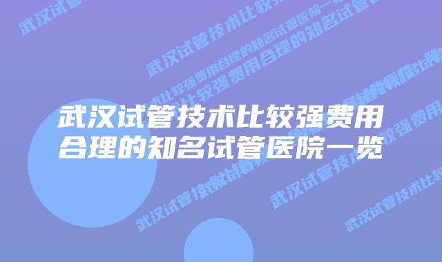 武汉试管技术比较强费用合理的知名试管医院一览