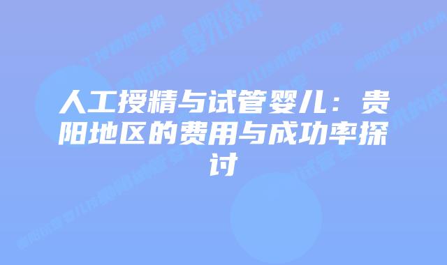 人工授精与试管婴儿:贵阳地区的费用与成功率探讨