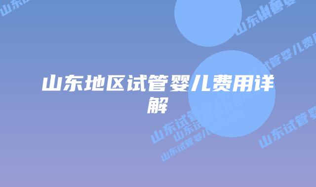 山东地区试管婴儿费用详解