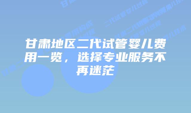 甘肃地区二代试管婴儿费用一览，选择专业服务不再迷茫