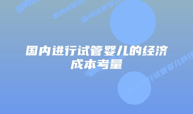 国内进行试管婴儿的经济成本考量