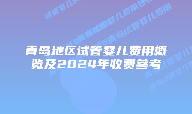 青岛地区试管婴儿费用概览及2024年收费参考