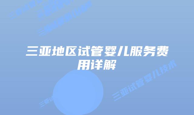 三亚地区试管婴儿服务费用详解