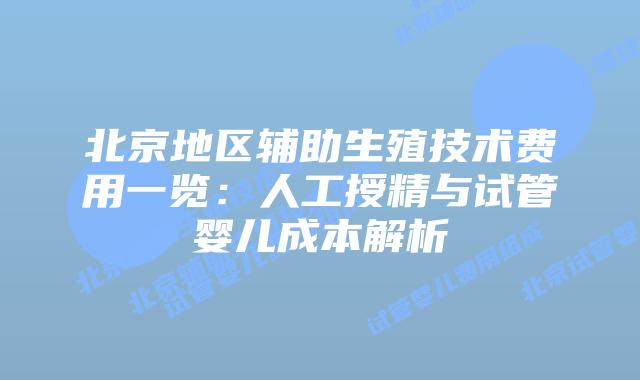 北京地区辅助生殖技术费用一览:人工授精与试管婴儿成本解析